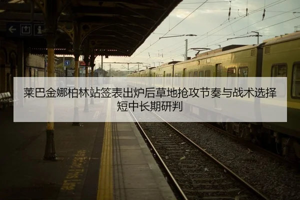 莱巴金娜柏林站签表出炉后草地抢攻节奏与战术选择短中长期研判