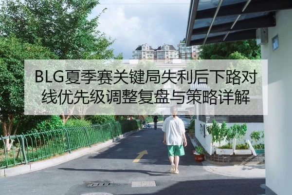 BLG夏季赛关键局失利后下路对线优先级调整复盘与策略详解