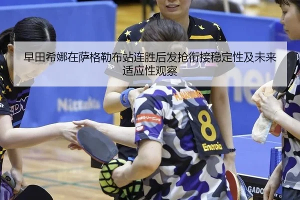 早田希娜在萨格勒布站连胜后发抢衔接稳定性及未来适应性观察